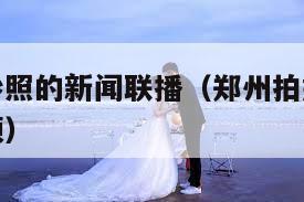 郑州拍婚纱照的新闻联播（郑州拍婚纱照的新闻联播视频）