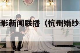 杭州婚纱摄影新闻联播（杭州婚纱摄影前十价格）