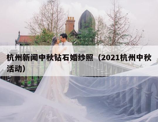 杭州新闻中秋钻石婚纱照（2021杭州中秋活动）